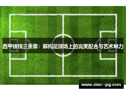 西甲锋线三重奏：解构足球场上的完美配合与艺术魅力