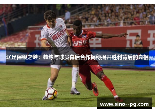辽足保级之谜：教练与球员幕后合作揭秘揭开胜利背后的真相