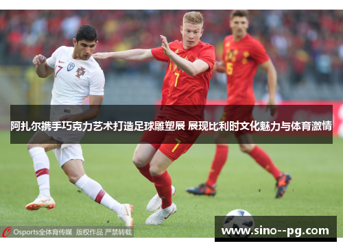 阿扎尔携手巧克力艺术打造足球雕塑展 展现比利时文化魅力与体育激情