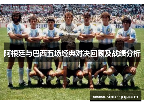 阿根廷与巴西五场经典对决回顾及战绩分析
