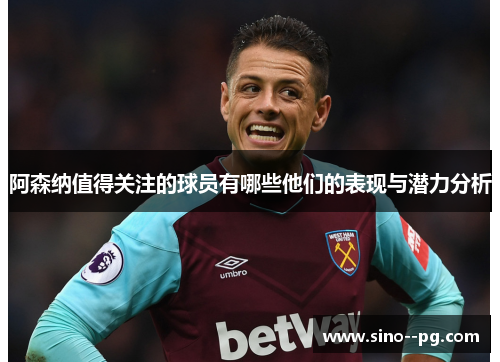 阿森纳值得关注的球员有哪些他们的表现与潜力分析