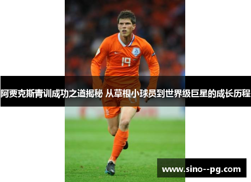阿贾克斯青训成功之道揭秘 从草根小球员到世界级巨星的成长历程