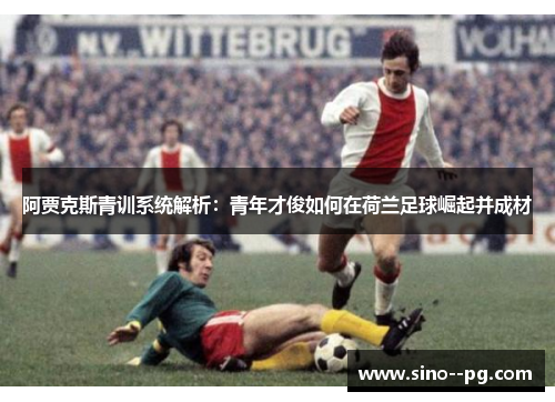 阿贾克斯青训系统解析：青年才俊如何在荷兰足球崛起并成材