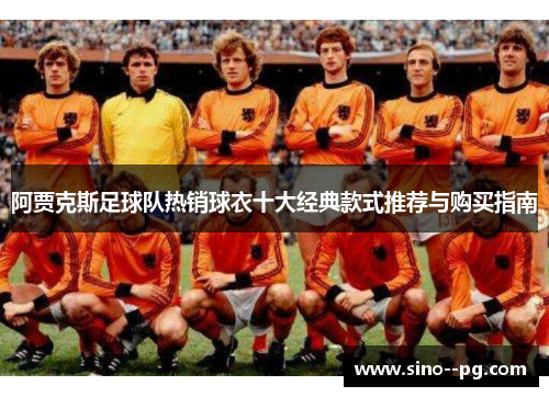 阿贾克斯足球队热销球衣十大经典款式推荐与购买指南