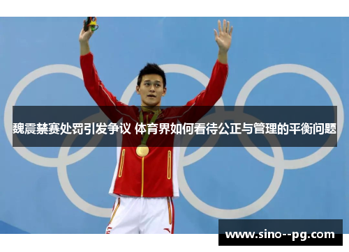 魏震禁赛处罚引发争议 体育界如何看待公正与管理的平衡问题