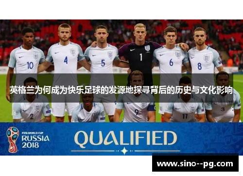 英格兰为何成为快乐足球的发源地探寻背后的历史与文化影响