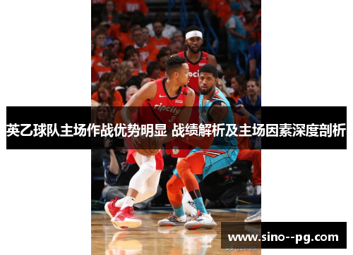 英乙球队主场作战优势明显 战绩解析及主场因素深度剖析