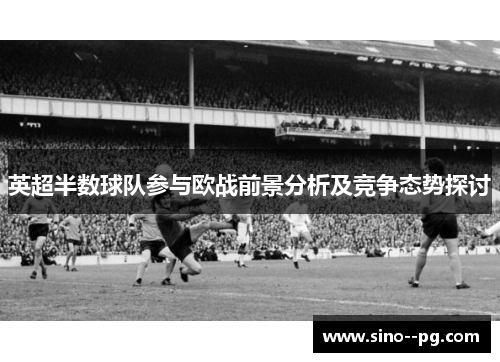 英超半数球队参与欧战前景分析及竞争态势探讨