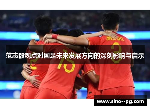 范志毅观点对国足未来发展方向的深刻影响与启示