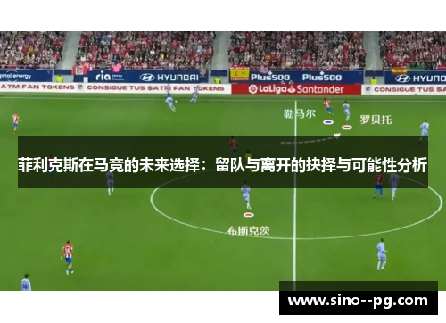 菲利克斯在马竞的未来选择：留队与离开的抉择与可能性分析