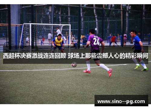 西超杯决赛激战连连回顾 球场上那些震撼人心的精彩瞬间
