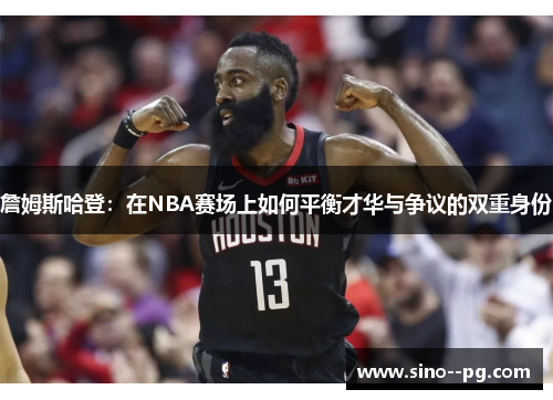 詹姆斯哈登：在NBA赛场上如何平衡才华与争议的双重身份