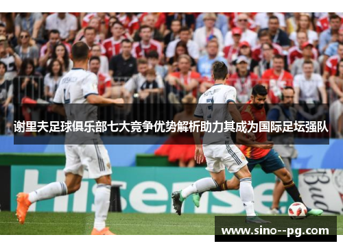 谢里夫足球俱乐部七大竞争优势解析助力其成为国际足坛强队