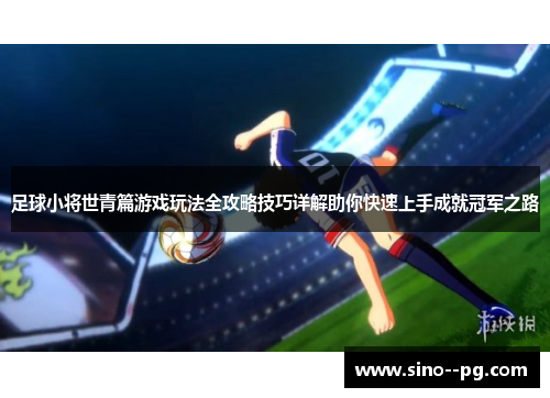 足球小将世青篇游戏玩法全攻略技巧详解助你快速上手成就冠军之路 足球小将世青篇游戏玩法全攻略技巧详解助你快速上手成就冠军之路